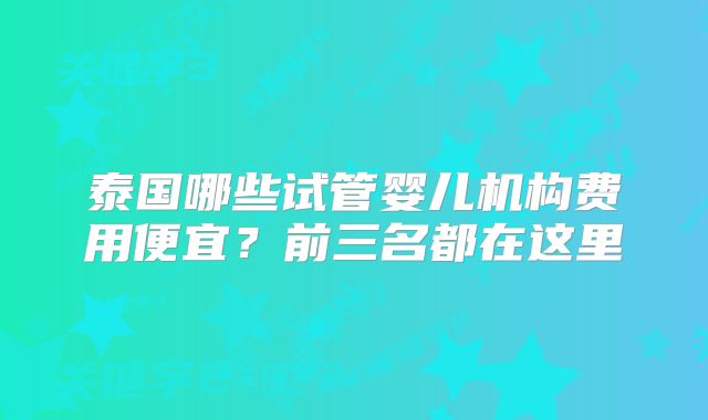 泰国哪些试管婴儿机构费用便宜？前三名都在这里