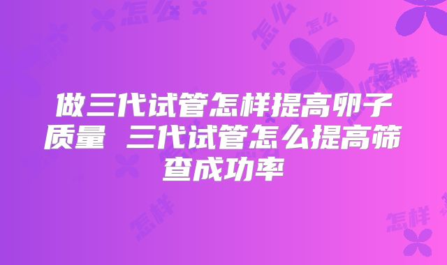 做三代试管怎样提高卵子质量 三代试管怎么提高筛查成功率