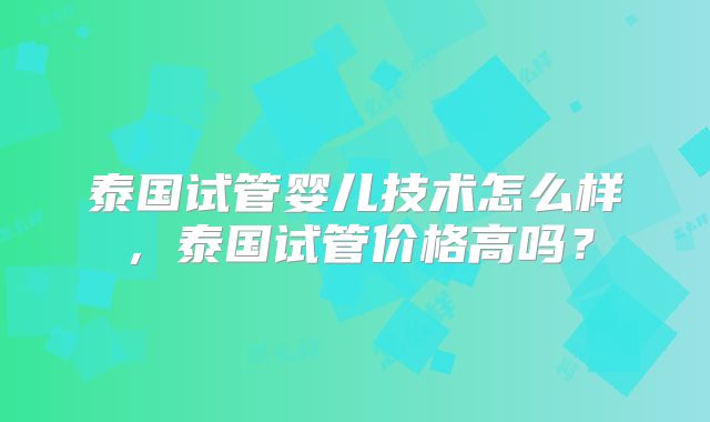 泰国试管婴儿技术怎么样,泰国试管价格高吗?