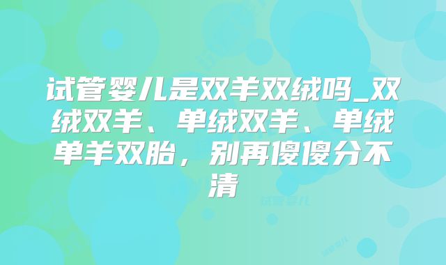 试管婴儿是双羊双绒吗_双绒双羊、单绒双羊、单绒单羊双胎，别再傻傻分不清