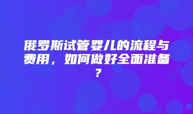 俄罗斯试管婴儿的流程与费用,如何做好全面准备?