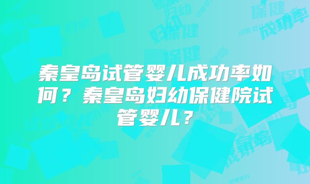 秦皇岛试管婴儿成功率如何？秦皇岛妇幼保健院试管婴儿？