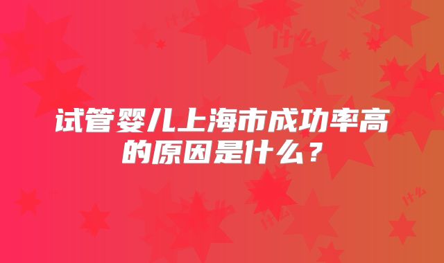 试管婴儿上海市成功率高的原因是什么?