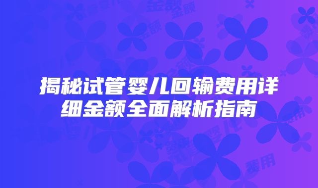揭秘试管婴儿回输费用详细金额全面解析指南