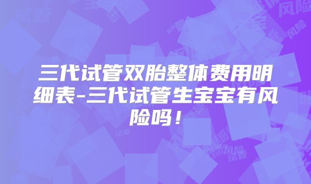 三代试管双胎整体费用明细表-三代试管生宝宝有风险吗！
