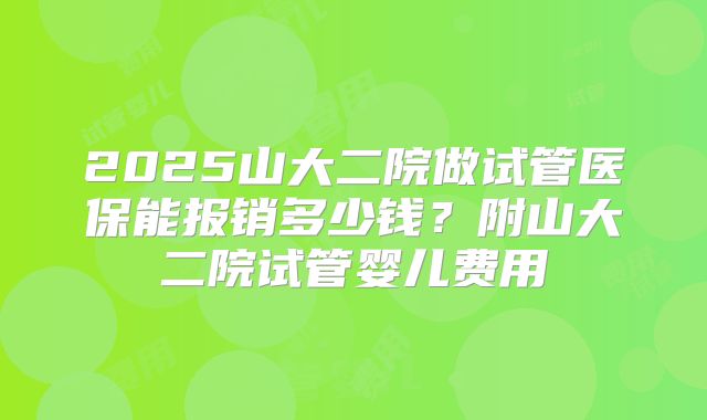2025山大二院做试管医保能报销多少钱？附山大二院试管婴儿费用