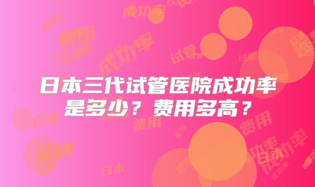 日本三代试管医院成功率是多少?费用多高?