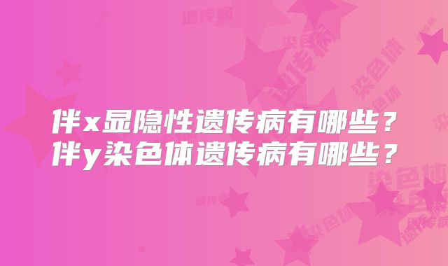 伴x显隐性遗传病有哪些?伴y染色体遗传病有哪些?