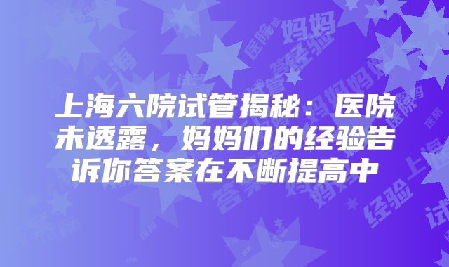 上海六院试管揭秘：医院未透露，妈妈们的经验告诉你答案在不断提高中