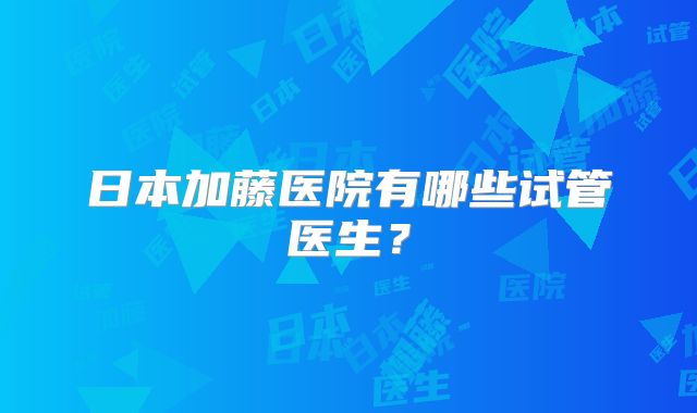 日本加藤医院有哪些试管医生?