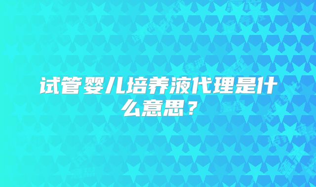 试管婴儿培养液代理是什么意思？
