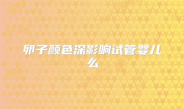 卵子颜色深影响试管婴儿么