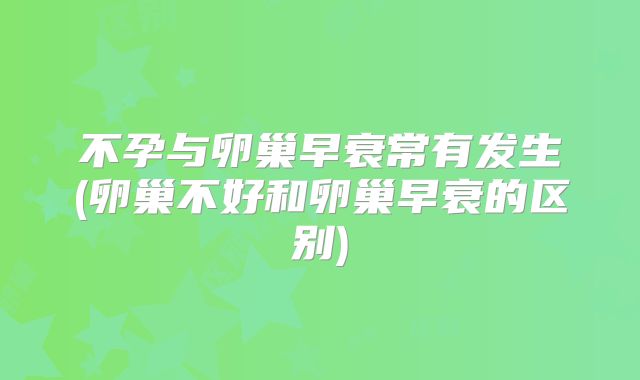 不孕与卵巢早衰常有发生(卵巢不好和卵巢早衰的区别)