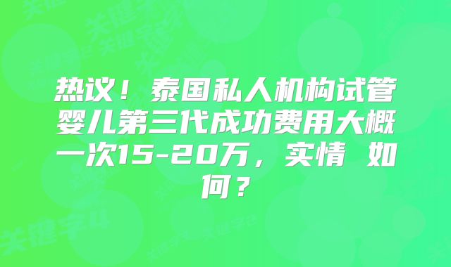 热议!泰国私人机构试管婴儿第三代成功费用大概一次15-20万,实情 如何?
