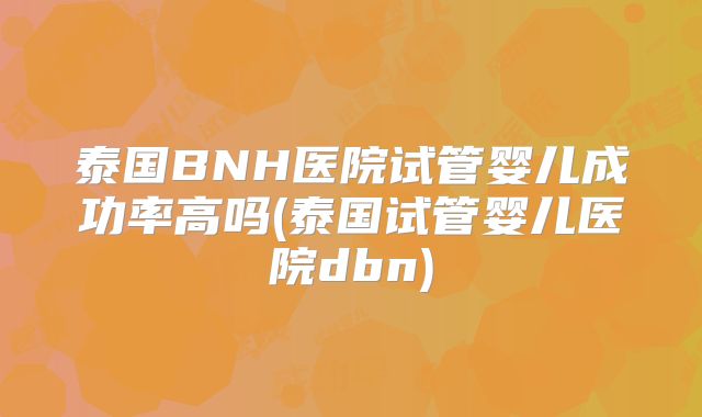 泰国BNH医院试管婴儿成功率高吗(泰国试管婴儿医院dbn)