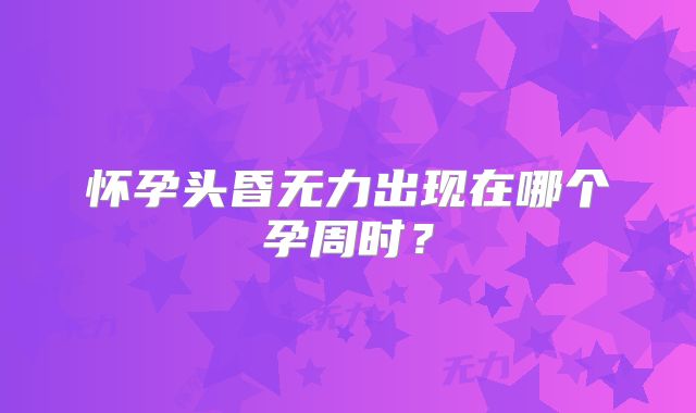 怀孕头昏无力出现在哪个孕周时?