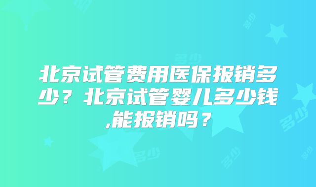 北京试管费用医保报销多少？北京试管婴儿多少钱,能报销吗？