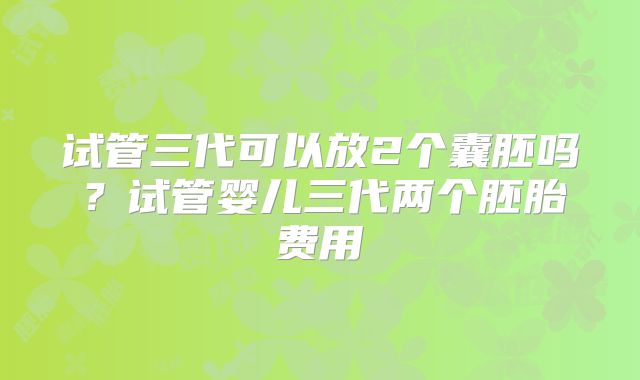 试管三代可以放2个囊胚吗?试管婴儿三代两个胚胎费用