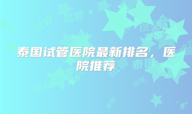 泰国试管医院最新排名，医院推荐