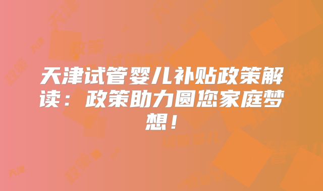 天津试管婴儿补贴政策解读:政策助力圆您家庭梦想!