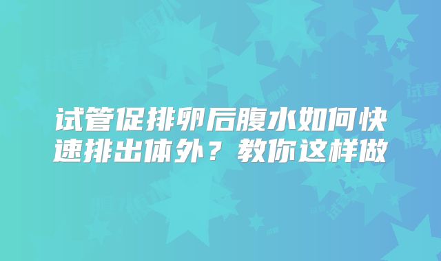 试管促排卵后腹水如何快速排出体外？教你这样做