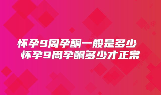 怀孕9周孕酮一般是多少 怀孕9周孕酮多少才正常
