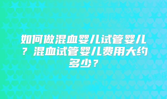如何做混血婴儿试管婴儿？混血试管婴儿费用大约多少？