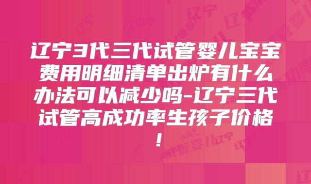 辽宁3代三代试管婴儿宝宝费用明细清单出炉有什么办法可以减少吗-辽宁三代试管高成功率生孩子价格！
