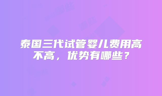 泰国三代试管婴儿费用高不高,优势有哪些?