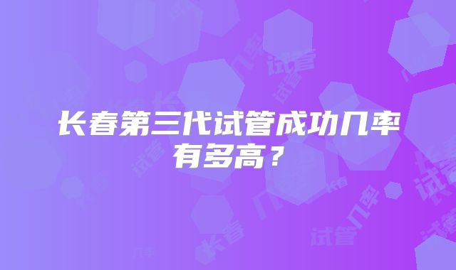 长春第三代试管成功几率有多高？