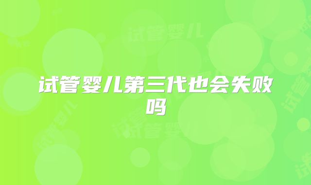 试管婴儿第三代也会失败吗