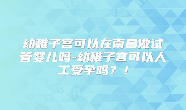幼稚子宫可以在南昌做试管婴儿吗-幼稚子宫可以人工受孕吗？！