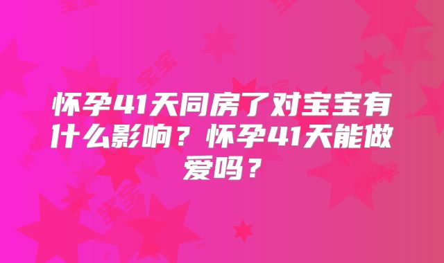 怀孕41天同房了对宝宝有什么影响？怀孕41天能做爱吗？