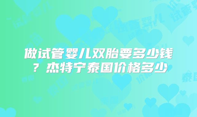 做试管婴儿双胎要多少钱？杰特宁泰国价格多少