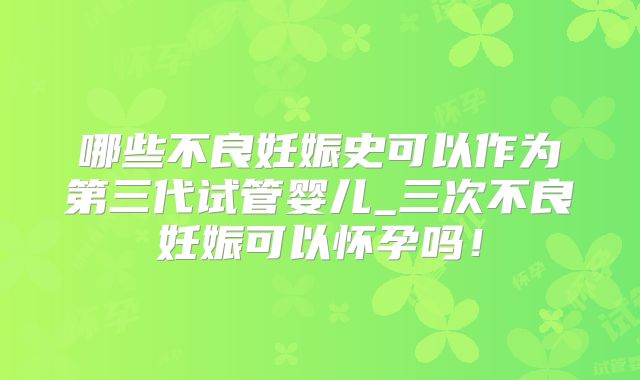 哪些不良妊娠史可以作为第三代试管婴儿_三次不良妊娠可以怀孕吗!