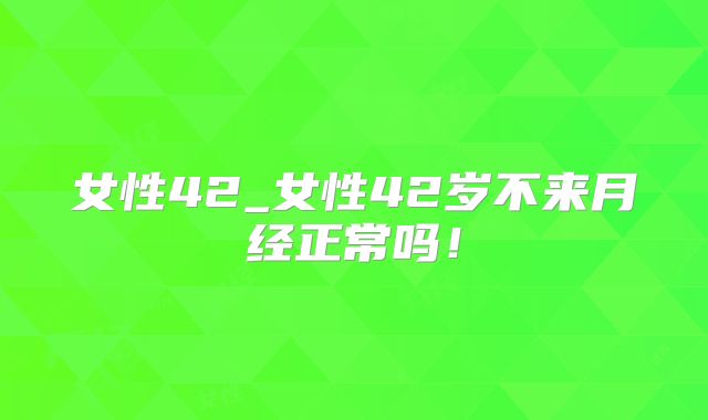 女性42_女性42岁不来月经正常吗!