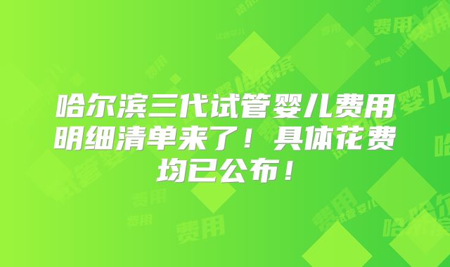 哈尔滨三代试管婴儿费用明细清单来了！具体花费均已公布！
