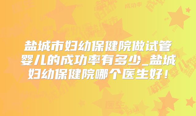 盐城市妇幼保健院做试管婴儿的成功率有多少_盐城妇幼保健院哪个医生好！