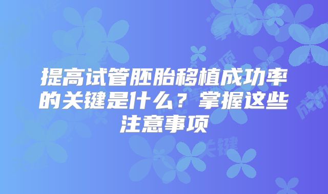 提高试管胚胎移植成功率的关键是什么？掌握这些注意事项