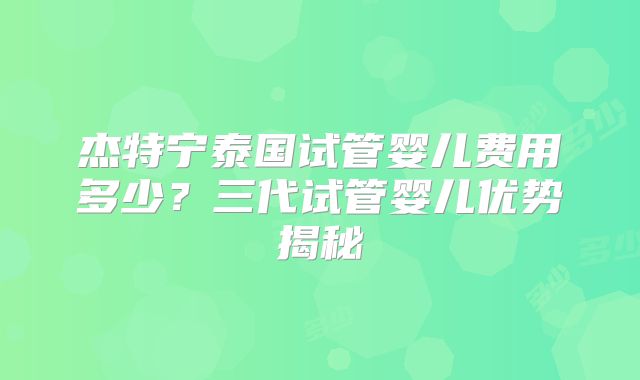杰特宁泰国试管婴儿费用多少？三代试管婴儿优势揭秘