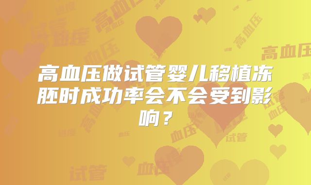 高血压做试管婴儿移植冻胚时成功率会不会受到影响?