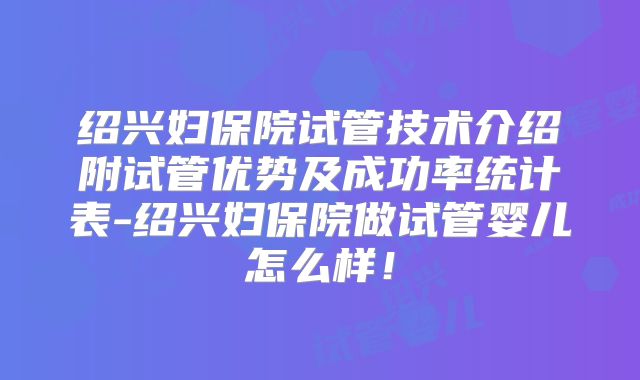 绍兴妇保院试管技术介绍附试管优势及成功率统计表-绍兴妇保院做试管婴儿怎么样！