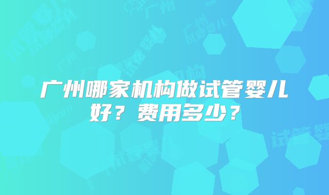 广州哪家机构做试管婴儿好？费用多少？