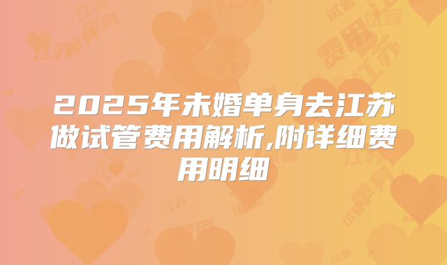 2025年未婚单身去江苏做试管费用解析,附详细费用明细