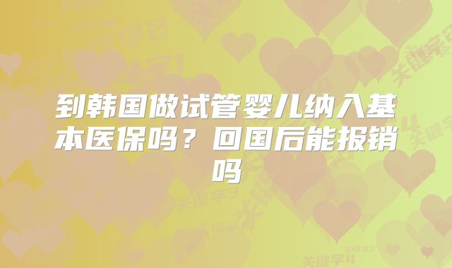 到韩国做试管婴儿纳入基本医保吗？回国后能报销吗