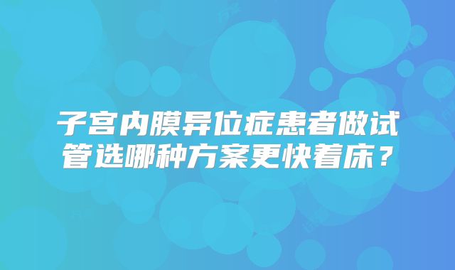 子宫内膜异位症患者做试管选哪种方案更快着床？