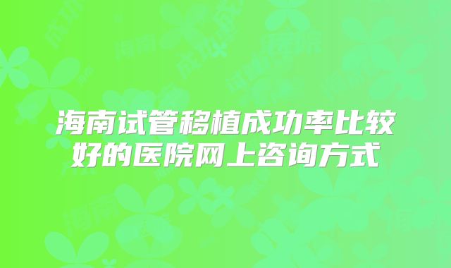 海南试管移植成功率比较好的医院网上咨询方式