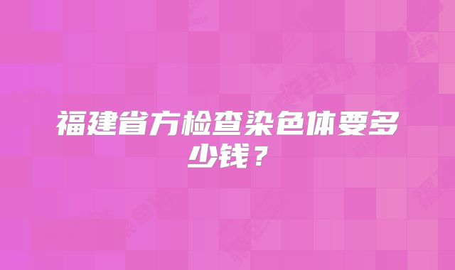 福建省方检查染色体要多少钱?