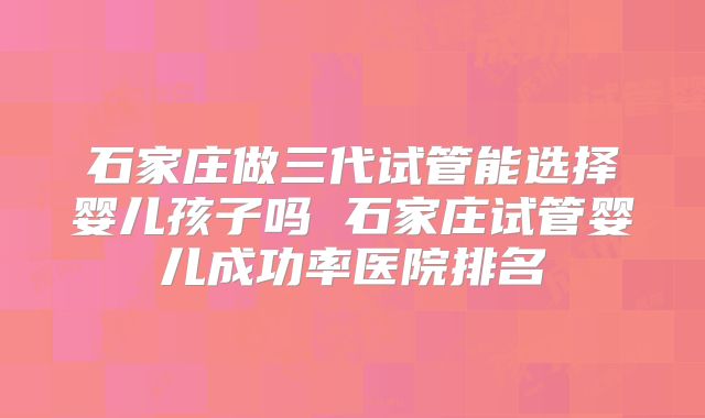 石家庄做三代试管能选择婴儿孩子吗 石家庄试管婴儿成功率医院排名
