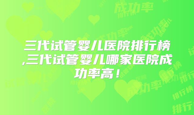 三代试管婴儿医院排行榜,三代试管婴儿哪家医院成功率高!